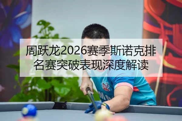 周跃龙2026赛季斯诺克排名赛突破表现深度解读